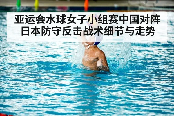 亚运会水球女子小组赛中国对阵日本防守反击战术细节与走势
