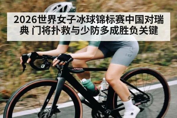 2026世界女子冰球锦标赛中国对瑞典 门将扑救与少防多成胜负关键