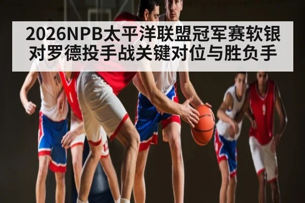 2026NPB太平洋联盟冠军赛软银对罗德投手战关键对位与胜负手