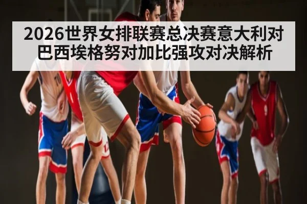 2026世界女排联赛总决赛意大利对巴西埃格努对加比强攻对决解析