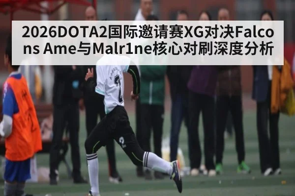 2026DOTA2国际邀请赛XG对决Falcons Ame与Malr1ne核心对刷深度分析